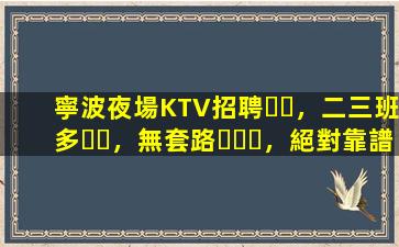 寧波夜場KTV招聘，二三班多，無套路，絕對靠譜多賺